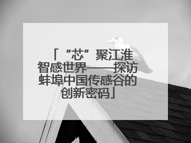 “芯”聚江淮 智感世界——探访蚌埠中国传感谷的创新密码