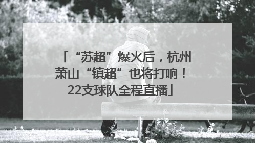 “苏超”爆火后，杭州萧山“镇超”也将打响！22支球队全程直播