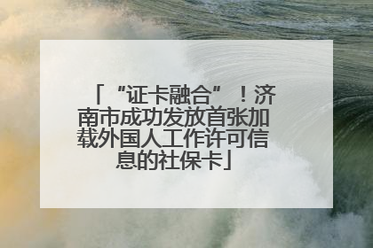 “证卡融合”！济南市成功发放首张加载外国人工作许可信息的社保卡
