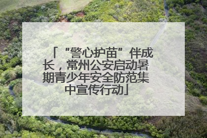 “警心护苗”伴成长，常州公安启动暑期青少年安全防范集中宣传行动