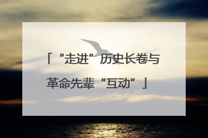 “走进”历史长卷与革命先辈“互动”
