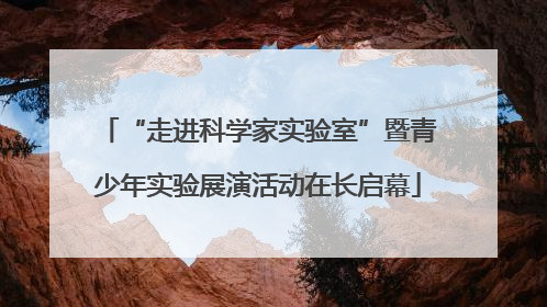 “走进科学家实验室”暨青少年实验展演活动在长启幕