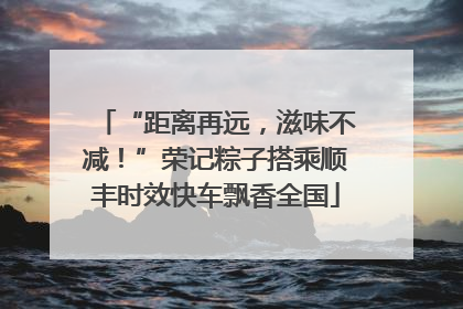 “距离再远，滋味不减！”荣记粽子搭乘顺丰时效快车飘香全国