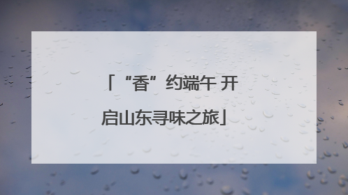 “香”约端午 开启山东寻味之旅