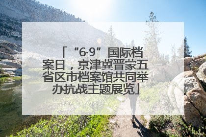 “6·9”国际档案日，京津冀晋蒙五省区市档案馆共同举办抗战主题展览