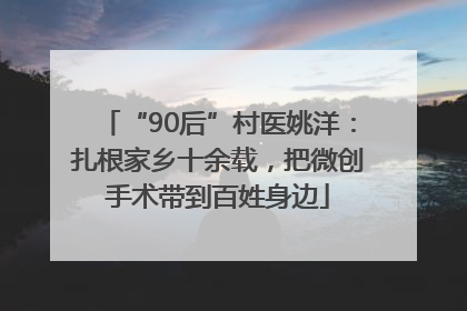 “90后”村医姚洋：扎根家乡十余载，把微创手术带到百姓身边