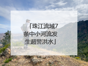 珠江流域7条中小河流发生超警洪水