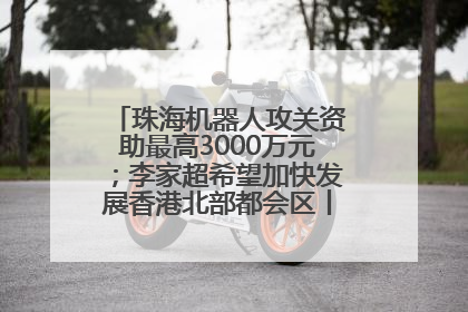 珠海机器人攻关资助最高3000万元；李家超希望加快发展香港北部都会区丨大湾区财经早参