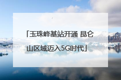 玉珠峰基站开通 昆仑山区域迈入5G时代