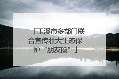 玉溪市多部门联合宣传壮大生态保护“朋友圈”