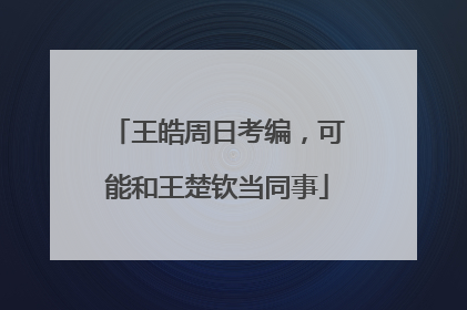 王皓周日考编，可能和王楚钦当同事