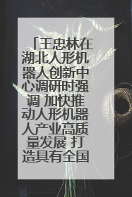 王忠林在湖北人形机器人创新中心调研时强调 加快推动人形机器人产业高质量发展 打造具有全国影响力的研发创新基地