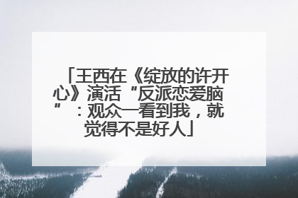 王西在《绽放的许开心》演活“反派恋爱脑”：观众一看到我，就觉得不是好人