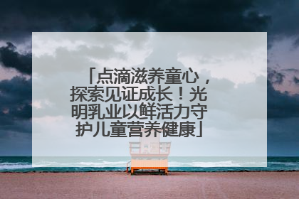 点滴滋养童心，探索见证成长！光明乳业以鲜活力守护儿童营养健康
