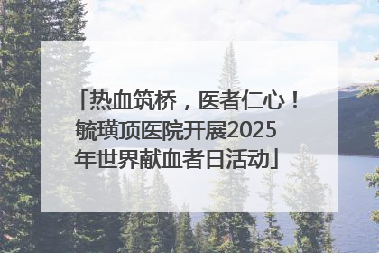 热血筑桥，医者仁心！毓璜顶医院开展2025年世界献血者日活动