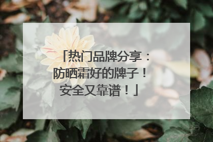 热门品牌分享：防晒霜好的牌子！安全又靠谱！