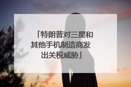 特朗普对三星和其他手机制造商发出关税威胁