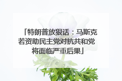 特朗普放狠话：马斯克若资助民主党对抗共和党 将面临严重后果