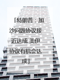 特朗普：加沙问题协议接近达成 美伊协议有机会达成