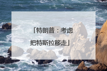 特朗普：考虑把特斯拉移走