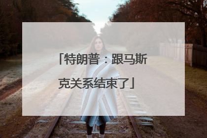 特朗普：跟马斯克关系结束了