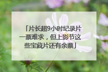 片长超9小时纪录片一票难求，但上影节这些宝藏片还有余票