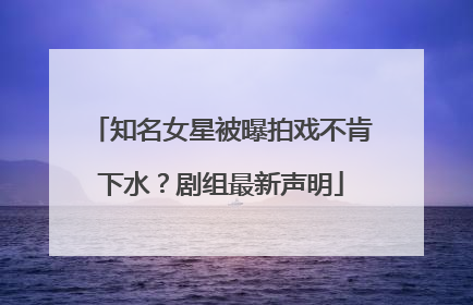 知名女星被曝拍戏不肯下水？剧组最新声明