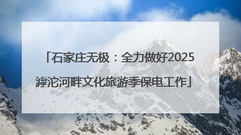 石家庄无极：全力做好2025滹沱河畔文化旅游季保电工作