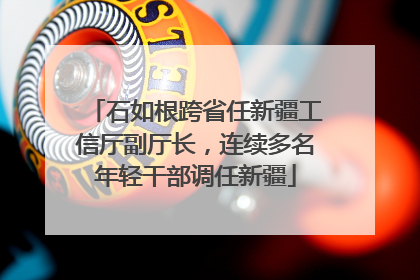 石如根跨省任新疆工信厅副厅长，连续多名年轻干部调任新疆