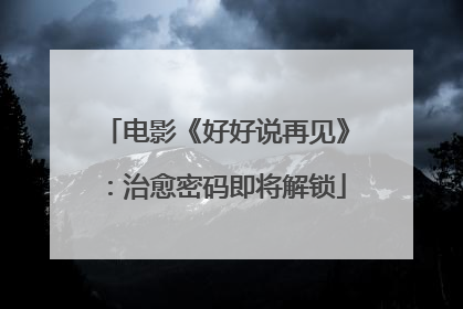 电影《好好说再见》：治愈密码即将解锁