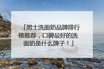 男士洗面奶品牌排行榜推荐，口碑最好的洗面奶是什么牌子！
