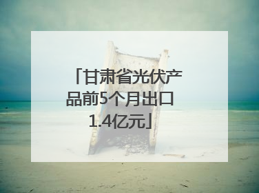 甘肃省光伏产品前5个月出口1.4亿元