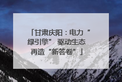 甘肃庆阳：电力“绿引擎” 驱动生态再造“新答卷”