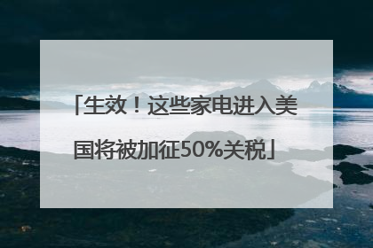 生效！这些家电进入美国将被加征50%关税