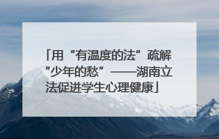 用“有温度的法”疏解“少年的愁”——湖南立法促进学生心理健康