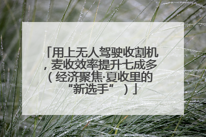 用上无人驾驶收割机，麦收效率提升七成多（经济聚焦·夏收里的“新选手”）
