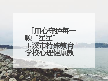 用心守护每一颗“星星”——玉溪市特殊教育学校心理健康教育工作纪实