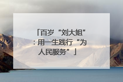百岁“刘大姐”：用一生践行“为人民服务”
