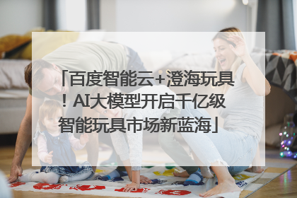 百度智能云+澄海玩具！AI大模型开启千亿级智能玩具市场新蓝海