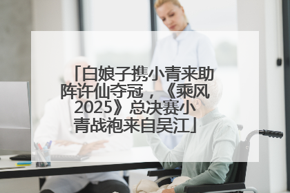 白娘子携小青来助阵许仙夺冠，《乘风2025》总决赛小青战袍来自吴江