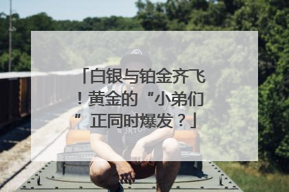 白银与铂金齐飞！黄金的“小弟们”正同时爆发？
