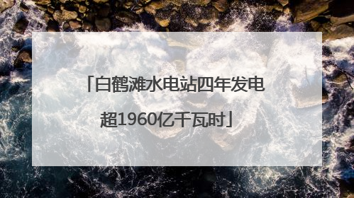 白鹤滩水电站四年发电超1960亿千瓦时