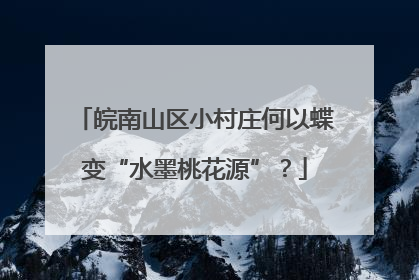 皖南山区小村庄何以蝶变“水墨桃花源”？