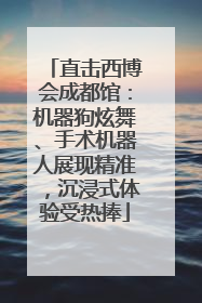 直击西博会成都馆：机器狗炫舞、手术机器人展现精准，沉浸式体验受热捧