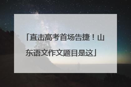 直击高考首场告捷！山东语文作文题目是这