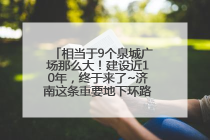 相当于9个泉城广场那么大！建设近10年，终于来了~济南这条重要地下环路将开始试运行→
