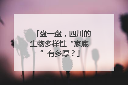 盘一盘，四川的生物多样性“家底”有多厚？
