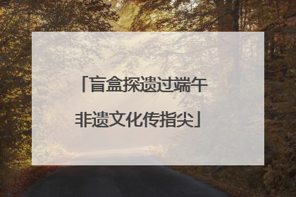 盲盒探遗过端午 非遗文化传指尖