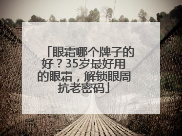 眼霜哪个牌子的好？35岁最好用的眼霜，解锁眼周抗老密码