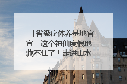 省级疗休养基地官宣｜这个神仙度假地藏不住了！走进山水秘境 开启一场野奢度假之旅！